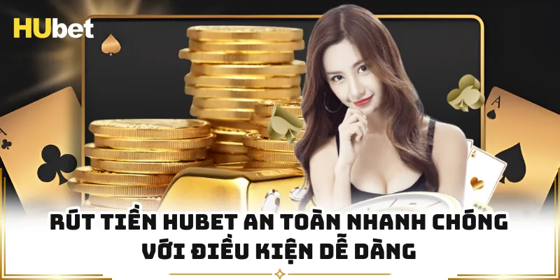 Rút Tiền HUBET An Toàn Nhanh Chóng Với Điều Kiện Dễ Dàng