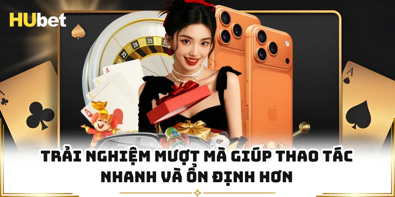 Trải nghiệm mượt mà giúp thao tác nhanh và ổn định hơn